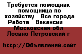 Требуется помощник, помощница по хозяйству - Все города Работа » Вакансии   . Московская обл.,Лосино-Петровский г.